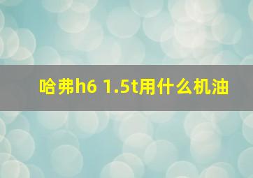 哈弗h6 1.5t用什么机油